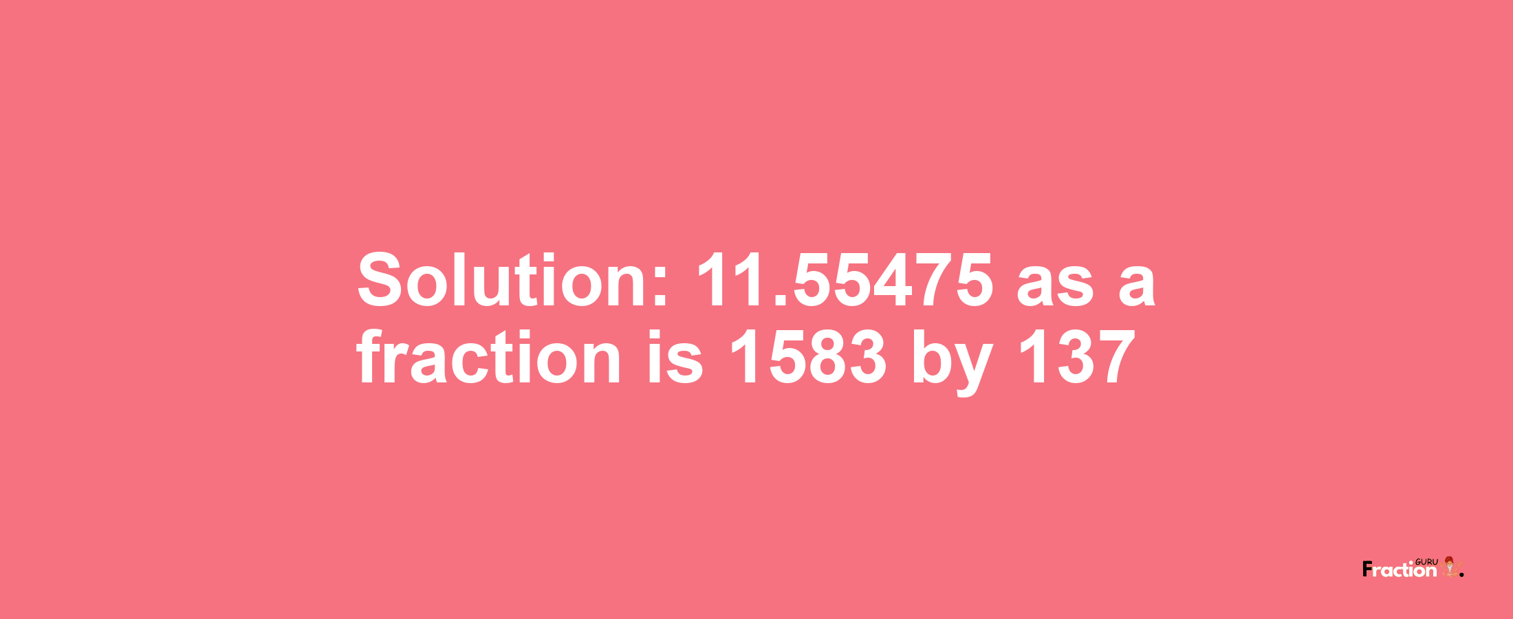 Solution:11.55475 as a fraction is 1583/137